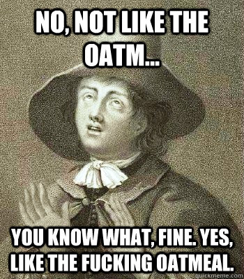 no, not like the oatm... you know what, fine. yes, like the fucking oatmeal. - no, not like the oatm... you know what, fine. yes, like the fucking oatmeal.  Quaker Problems