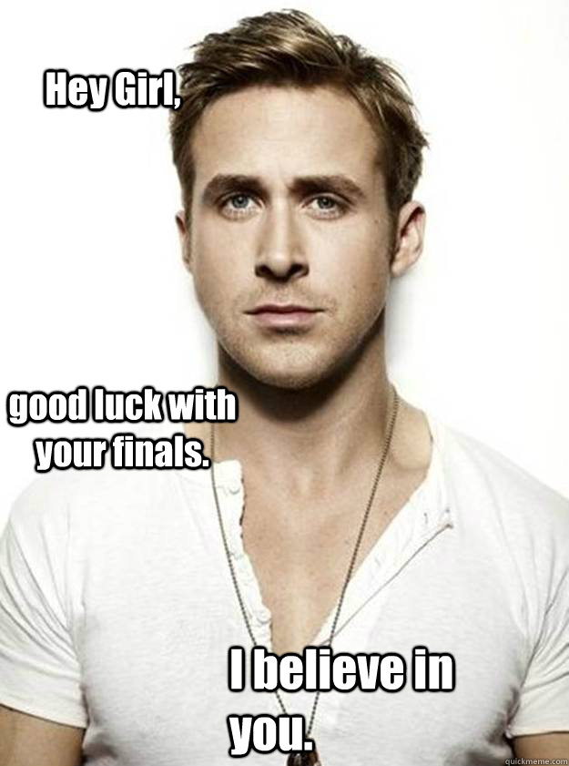 Hey Girl, good luck with your finals. I believe in you.  Ryan Gosling Hey Girl
