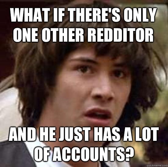 What if there's only one other redditor and he just has a lot of accounts? - What if there's only one other redditor and he just has a lot of accounts?  conspiracy keanu