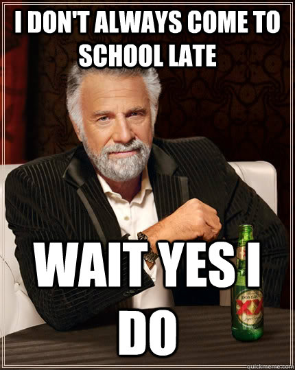I don't always come to school late wait yes i do  The Most Interesting Man In The World