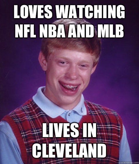loves watching nfl nba and MLB  Lives in Cleveland   Bad Luck Brian