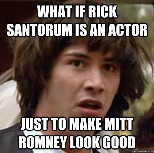 What if rick santorum is an actor just to make Mitt romney look good - What if rick santorum is an actor just to make Mitt romney look good  conspiracy keanu