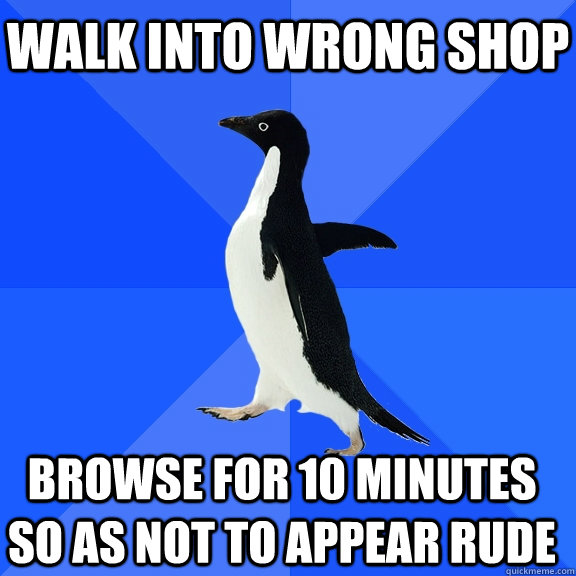 Walk into wrong shop Browse for 10 minutes so as not to appear rude    Socially Awkward Penguin
