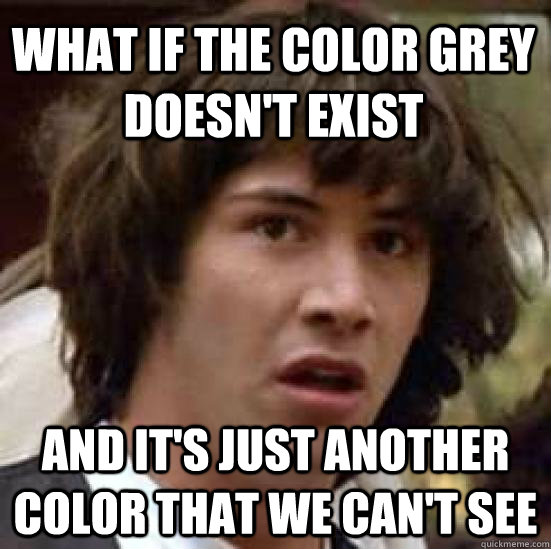 What if the color grey doesn't exist and it's just another color that we can't see  conspiracy keanu