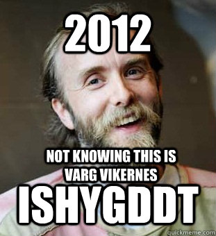 2012 ISHYGDDT Not knowing this is Varg Vikernes  