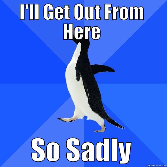 I'LL GET OUT FROM HERE SO SADLY Socially Awkward Penguin