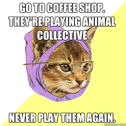Go to coffee shop. they're playing animal collective Never play them again.  Hipster Kitty