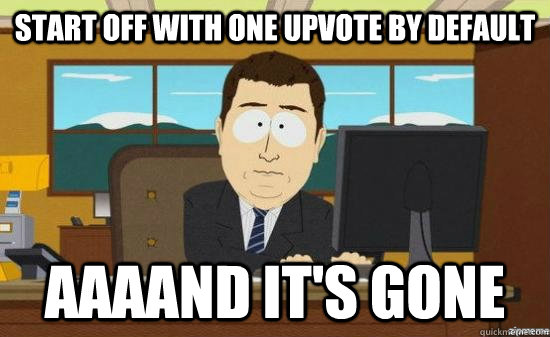 start off with one upvote by default AAAAND it's GONE - start off with one upvote by default AAAAND it's GONE  Misc