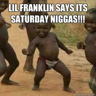 lil franklin says its saturday Niggas!!!   Its friday niggas