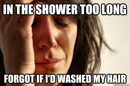 in the shower too long forgot if i'd washed my hair  First World Problems