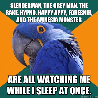 Slenderman, the grey man, the rake, hypno, happy appy, foresnik, and the amnesia monster Are all watching me while I sleep at once.  Paranoid Parrot