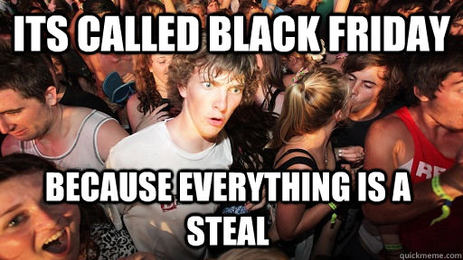 Its called black friday  because everything is a steal  Sudden Clarity Clarence