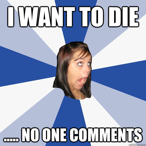 I want to die ..... No one comments  Annoying Facebook Girl