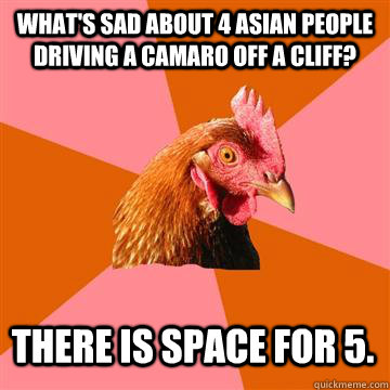 What's sad about 4 asian people driving a camaro off a cliff? There is space for 5. - What's sad about 4 asian people driving a camaro off a cliff? There is space for 5.  Anti-Joke Chicken