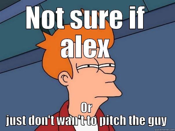 NOT SURE IF ALEX OR JUST DON'T WAN'T TO PITCH THE GUY Futurama Fry