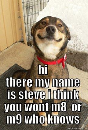  HI THERE MY NAME IS STEVE I THINK YOU WONT M8  OR M9 WHO KNOWS Good Dog Greg