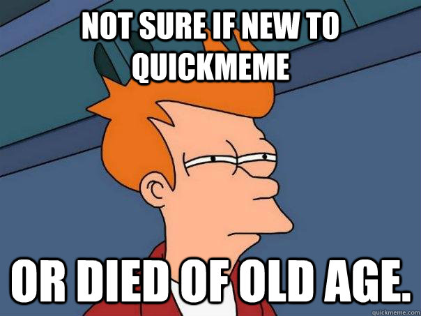 Not sure if new to quickmeme or died of old age.  Futurama Fry