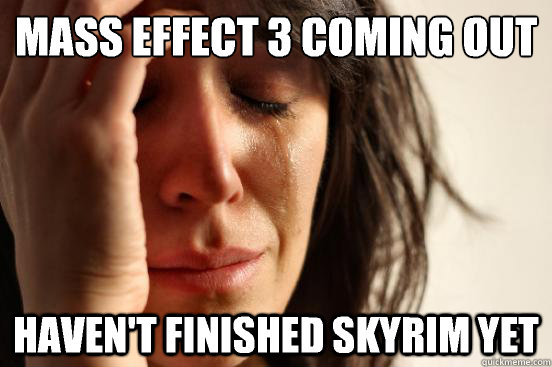 Mass effect 3 coming out Haven't finished skyrim yet  First World Problems