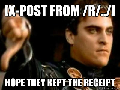 [x-post from /r/../] Hope they kept the receipt  Downvoting Roman