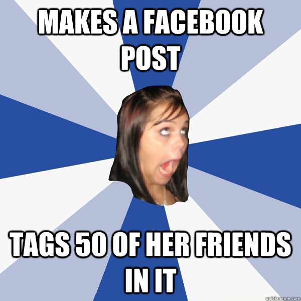 Makes a Facebook Post  Tags 50 of her friends in it  Annoying Facebook Girl