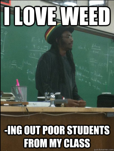I love weed -ing out poor students from my class - I love weed -ing out poor students from my class  Rasta Science Teacher