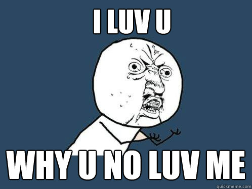 i luv u Why u no luv me  Y U No