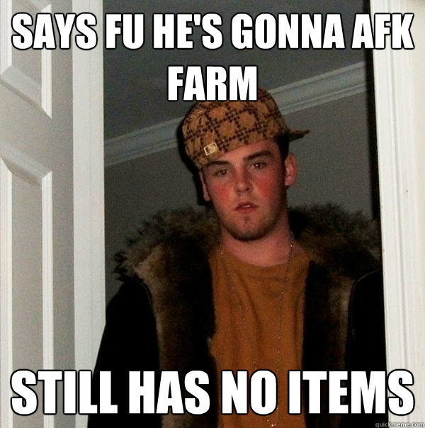says fu he's gonna afk farm still has no items  Scumbag Steve