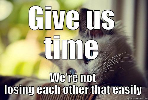 GIVE US TIME WE'RE NOT LOSING EACH OTHER THAT EASILY First World Problems Cat