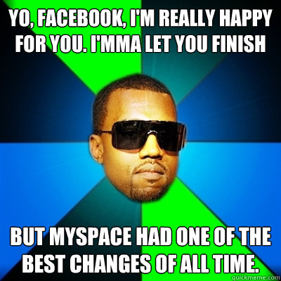 Yo, Facebook, I'm really happy for you. I'mma let you finish But Myspace had one of the best changes of all time.  Interrupting Kanye