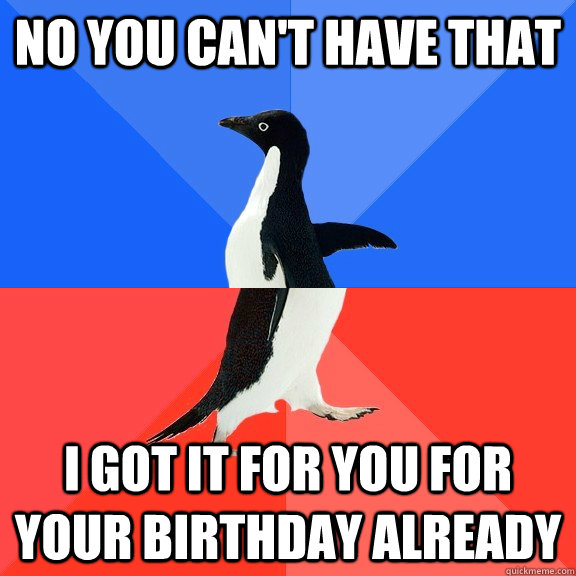 No you can't have that I got it for you for your birthday already  Socially Awkward Awesome Penguin
