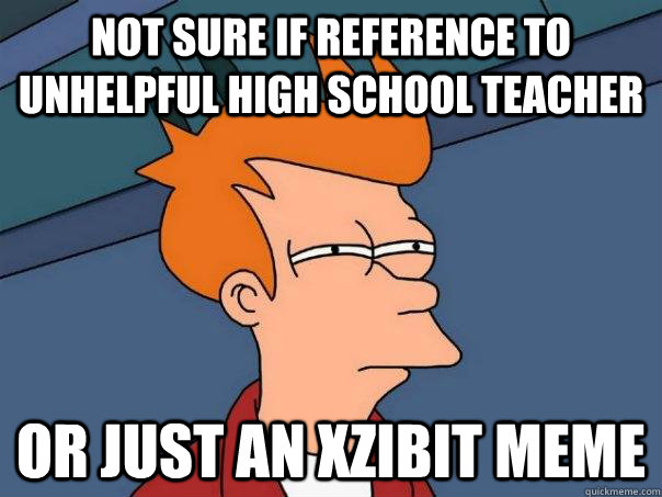 Not sure if reference to unhelpful high school teacher or just an xzibit meme  Futurama Fry