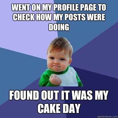 Went on my profile page to check how my posts were doing Found out it was my cake day - Went on my profile page to check how my posts were doing Found out it was my cake day  Success Kid