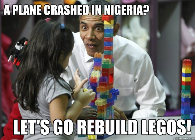 A plane crashed in nigeria?   Let's go rebuild legos!  Obama and his Legos