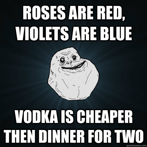 Roses are red, violets are blue Vodka is cheaper then dinner for two  Forever Alone