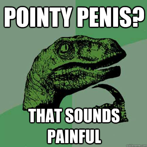 pointy penis? that sounds painful  Philosoraptor