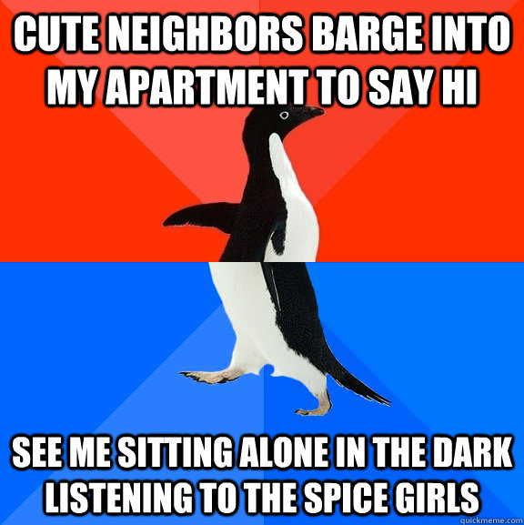 Cute Neighbors Barge into my apartment to say hi See me sitting alone in the dark listening to the spice girls  Socially Awesome Awkward Penguin