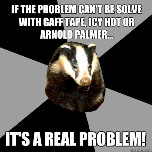 If the problem can't be solve with gaff tape, icy hot or Arnold Palmer... It's a real problem!  Backstage Badger
