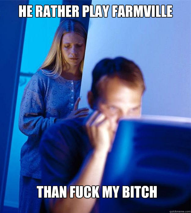 He rather play farmville than fuck my bitch  Redditors Wife