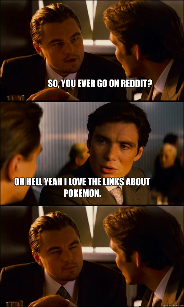 So, you ever go on Reddit? Oh hell yeah I love the links about Pokemon. - So, you ever go on Reddit? Oh hell yeah I love the links about Pokemon.  Inception