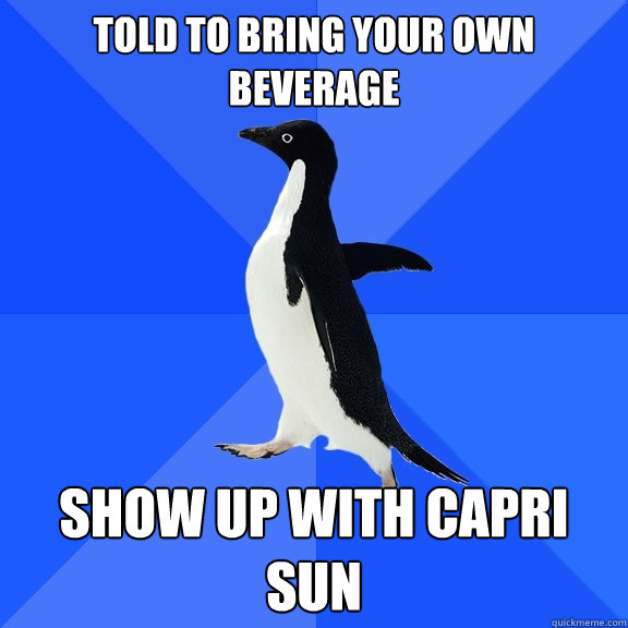 TOLD TO BRING YOUR OWN BEVERAGE SHOW UP WITH CAPRI SUN  Socially Awkward Penguin