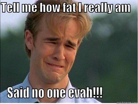 TELL ME HOW FAT I REALLY AM        SAID NO ONE EVAH!!!             1990s Problems