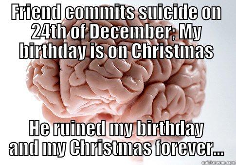 FRIEND COMMITS SUICIDE ON 24TH OF DECEMBER; MY BIRTHDAY IS ON CHRISTMAS HE RUINED MY BIRTHDAY AND MY CHRISTMAS FOREVER... Scumbag Brain