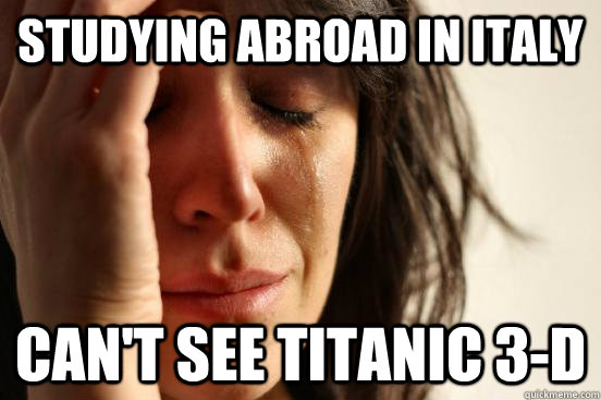 studying abroad in italy can't see titanic 3-d  First World Problems