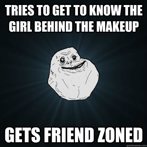 tries to get to know the girl behind the makeup gets friend zoned  Forever Alone