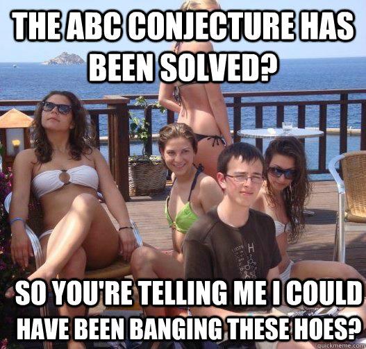 THE ABC conjecture has been solved? So you're telling me i could have been banging these hoes?  Priority Peter