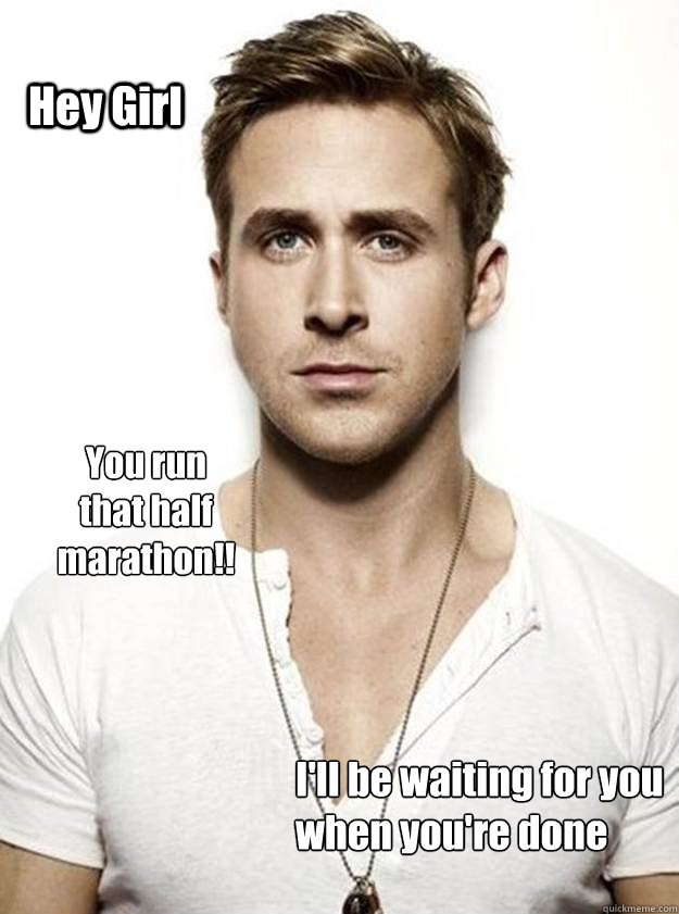 Hey Girl You run 
that half 
marathon!! I'll be waiting for you
when you're done - Hey Girl You run 
that half 
marathon!! I'll be waiting for you
when you're done  Ryan Gosling Hey Girl