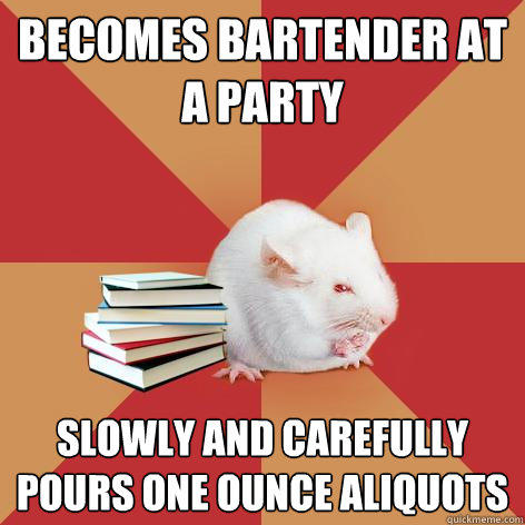 becomes bartender at a party slowly and carefully pours one ounce aliquots  Science Major Mouse