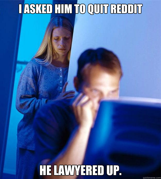 I asked him to quit Reddit He lawyered up.  Redditors Wife