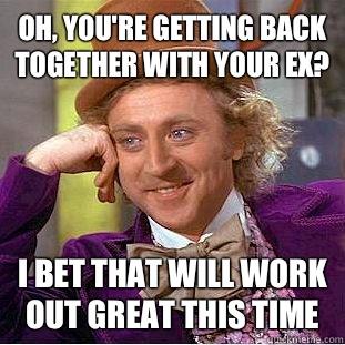 Oh, you're getting back together with your ex? I bet that will work out great this time - Oh, you're getting back together with your ex? I bet that will work out great this time  Condescending Wonka