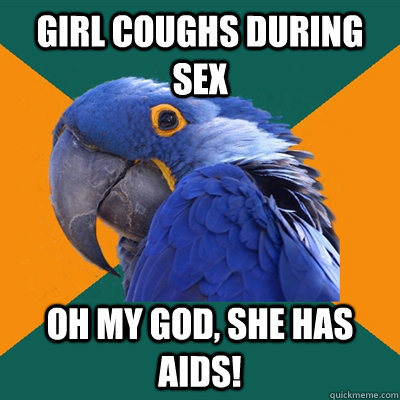 Girl coughs during sex Oh my God, she has Aids!  Paranoid Parrot